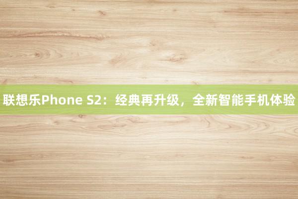 联想乐Phone S2：经典再升级，全新智能手机体验